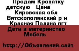 Продам Кроватку детскую › Цена ­ 2 000 - Кировская обл., Вятскополянский р-н, Красная Поляна пгт Дети и материнство » Мебель   